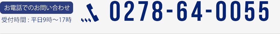 お電話でのお問い合わせ / 受付時間：平日9時〜17時 電話 : 0278-64-0055